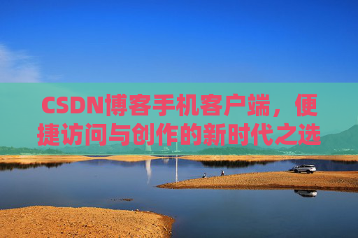 CSDN博客手机客户端，便捷访问与创作的新时代之选
