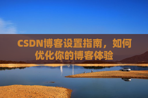 CSDN博客设置指南，如何优化你的博客体验